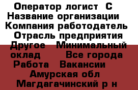 Оператор-логист 1С › Название организации ­ Компания-работодатель › Отрасль предприятия ­ Другое › Минимальный оклад ­ 1 - Все города Работа » Вакансии   . Амурская обл.,Магдагачинский р-н